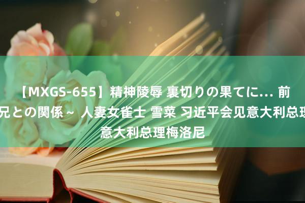 【MXGS-655】精神陵辱 裏切りの果てに… 前編 ～義兄との関係～ 人妻女雀士 雪菜 习近平会见意大利总理梅洛尼