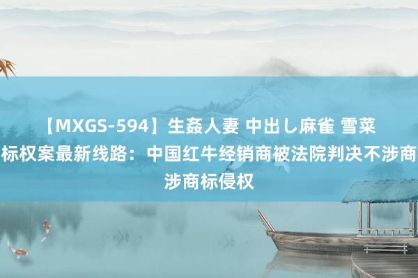 【MXGS-594】生姦人妻 中出し麻雀 雪菜 红牛商标权案最新线路：中国红牛经销商被法院判决不涉商标侵权