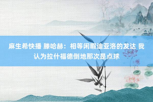 麻生希快播 滕哈赫：相等闲暇迪亚洛的发达 我认为拉什福德倒地那次是点球