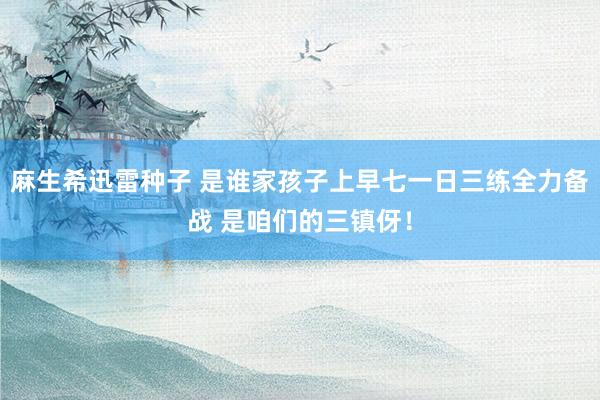 麻生希迅雷种子 是谁家孩子上早七一日三练全力备战 是咱们的三镇伢！