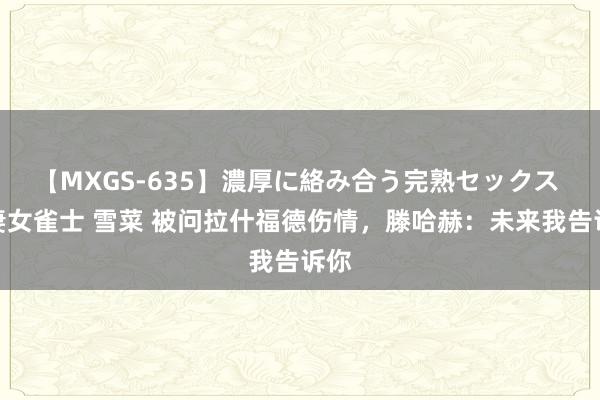 【MXGS-635】濃厚に絡み合う完熟セックス 人妻女雀士 雪菜 被问拉什福德伤情，滕哈赫：未来我告诉你