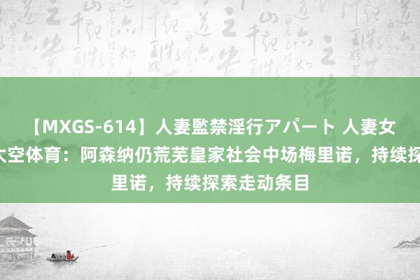 【MXGS-614】人妻監禁淫行アパート 人妻女雀士 雪菜 太空体育：阿森纳仍荒芜皇家社会中场梅里诺，持续探索走动条目