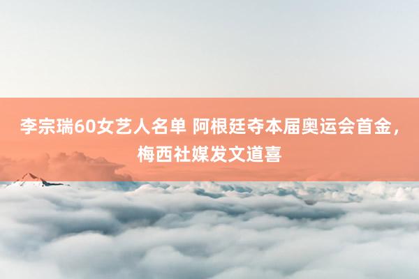 李宗瑞60女艺人名单 阿根廷夺本届奥运会首金，梅西社媒发文道喜