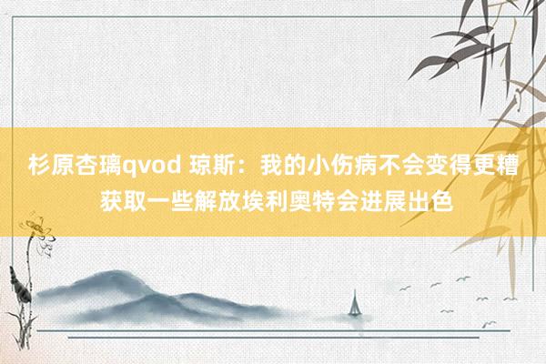 杉原杏璃qvod 琼斯：我的小伤病不会变得更糟 获取一些解放埃利奥特会进展出色