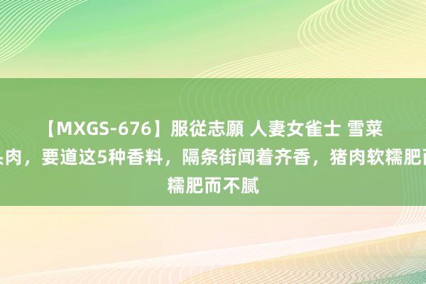 【MXGS-676】服従志願 人妻女雀士 雪菜 卤猪头肉，要道这5种香料，隔条街闻着齐香，猪肉软糯肥而不腻