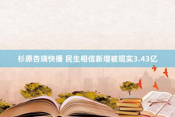 杉原杏璃快播 民生相信新增被现实3.43亿