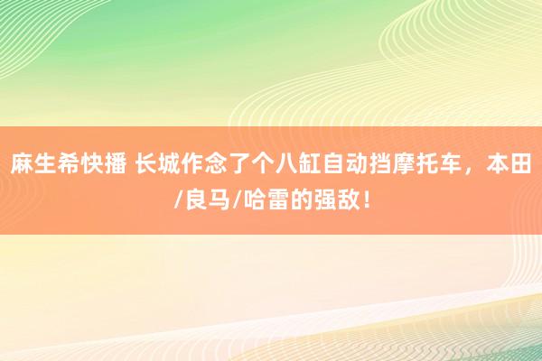 麻生希快播 长城作念了个八缸自动挡摩托车，本田/良马/哈雷的强敌！