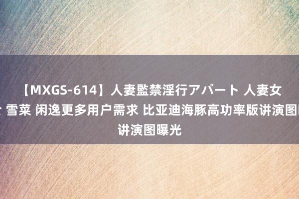 【MXGS-614】人妻監禁淫行アパート 人妻女雀士 雪菜 闲逸更多用户需求 比亚迪海豚高功率版讲演图曝光