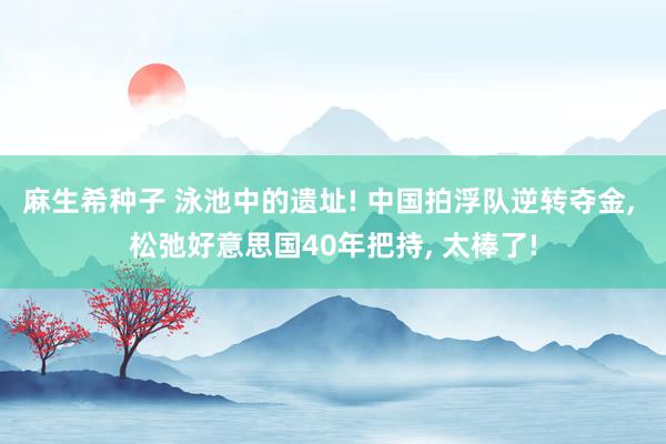 麻生希种子 泳池中的遗址! 中国拍浮队逆转夺金， 松弛好意思国40年把持， 太棒了!