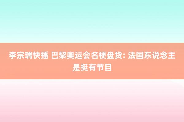 李宗瑞快播 巴黎奥运会名梗盘货: 法国东说念主是挺有节目