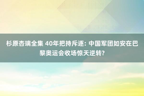 杉原杏璃全集 40年把持斥逐: 中国军团如安在巴黎奥运会收场惊天逆转?