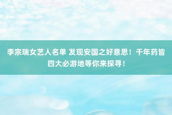 李宗瑞女艺人名单 发现安国之好意思！千年药皆四大必游地等你来探寻！