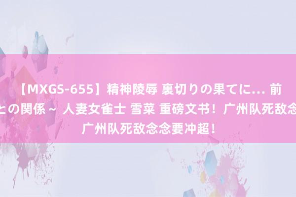 【MXGS-655】精神陵辱 裏切りの果てに… 前編 ～義兄との関係～ 人妻女雀士 雪菜 重磅文书！广州队死敌念念要冲超！