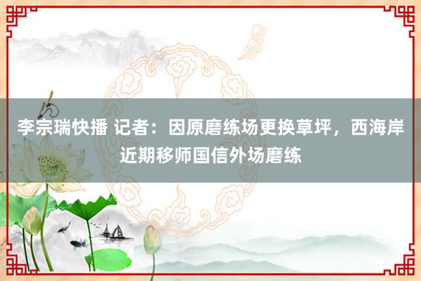 李宗瑞快播 记者：因原磨练场更换草坪，西海岸近期移师国信外场磨练