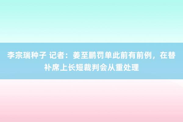 李宗瑞种子 记者：姜至鹏罚单此前有前例，在替补席上长短裁判会从重处理