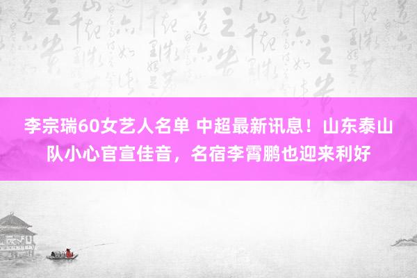 李宗瑞60女艺人名单 中超最新讯息！山东泰山队小心官宣佳音，名宿李霄鹏也迎来利好