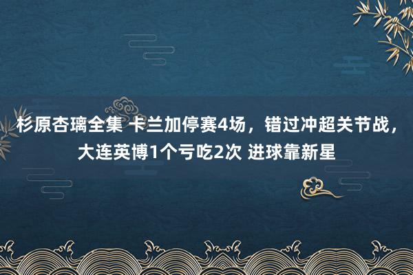 杉原杏璃全集 卡兰加停赛4场，错过冲超关节战，大连英博1个亏吃2次 进球靠新星