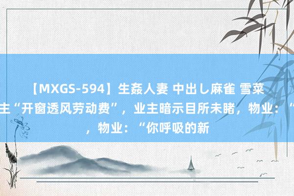 【MXGS-594】生姦人妻 中出し麻雀 雪菜 物业收取业主“开窗透风劳动费”，业主暗示目所未睹，物业：“你呼吸的新