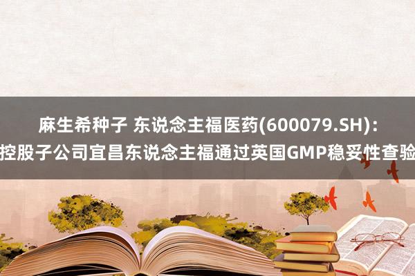 麻生希种子 东说念主福医药(600079.SH)：控股子公司宜昌东说念主福通过英国GMP稳妥性查验