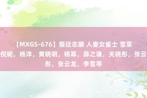 【MXGS-676】服従志願 人妻女雀士 雪菜 【小八卦】倪妮，杨洋，黄晓明，杨幂，薛之谦，关晓彤，张云龙，李雪琴