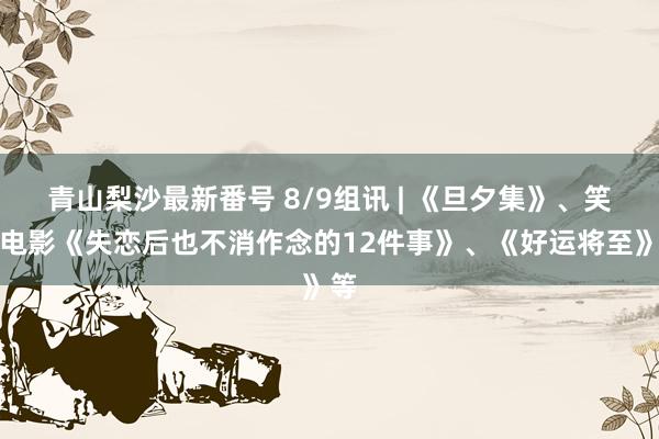 青山梨沙最新番号 8/9组讯 | 《旦夕集》、笑剧电影《失恋后也不消作念的12件事》、《好运将至》等