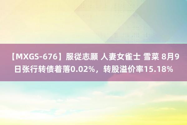 【MXGS-676】服従志願 人妻女雀士 雪菜 8月9日张行转债着落0.02%，转股溢价率15.18%