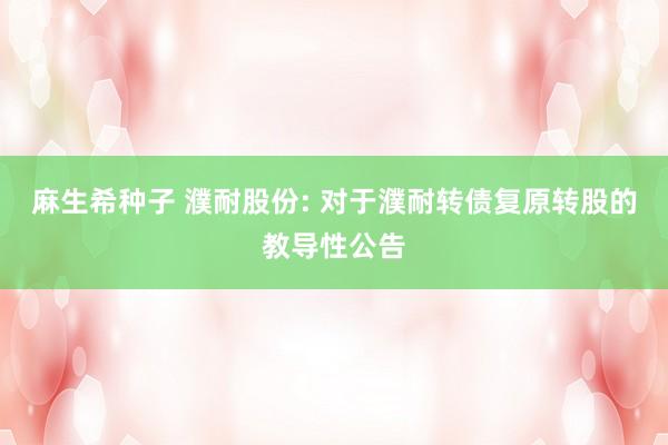 麻生希种子 濮耐股份: 对于濮耐转债复原转股的教导性公告