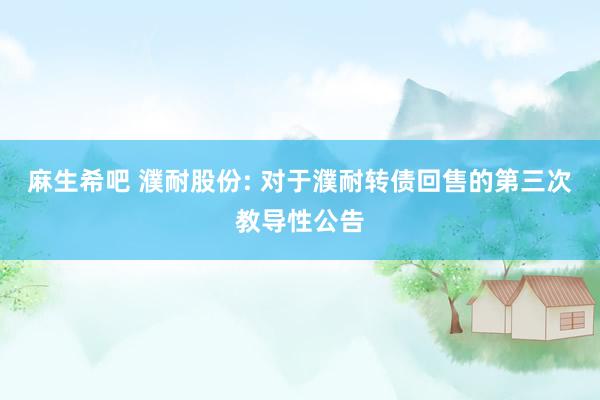 麻生希吧 濮耐股份: 对于濮耐转债回售的第三次教导性公告