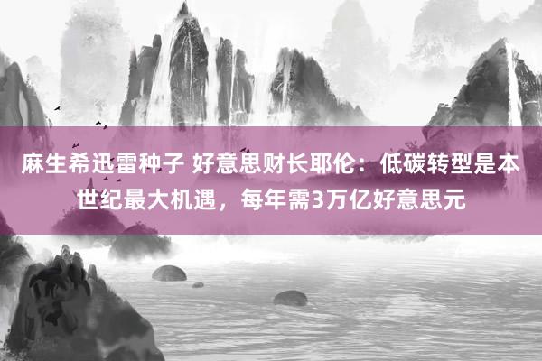 麻生希迅雷种子 好意思财长耶伦：低碳转型是本世纪最大机遇，每年需3万亿好意思元