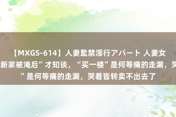 【MXGS-614】人妻監禁淫行アパート 人妻女雀士 雪菜 直到“我新家被淹后”才知谈，“买一楼”是何等痛的走漏，哭着皆转卖不出去了