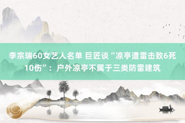 李宗瑞60女艺人名单 巨匠谈“凉亭遭雷击致6死10伤”：户外凉亭不属于三类防雷建筑