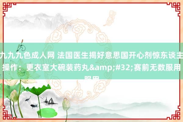 九九九色成人网 法国医生揭好意思国开心剂惊东谈主操作：更衣室大碗装药丸&#32;赛前无数服用