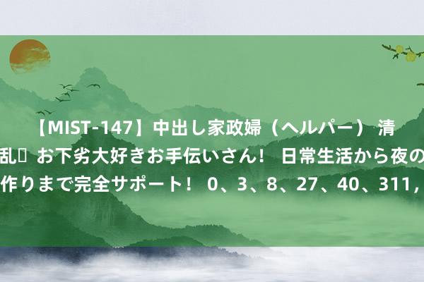 【MIST-147】中出し家政婦（ヘルパー） 清楚で美人な出張家政婦は淫乱・お下劣大好きお手伝いさん！ 日常生活から夜の性活で子作りまで完全サポート！ 0、3、8、27、40、311，这串数字背后是“破裂”与“荣耀”