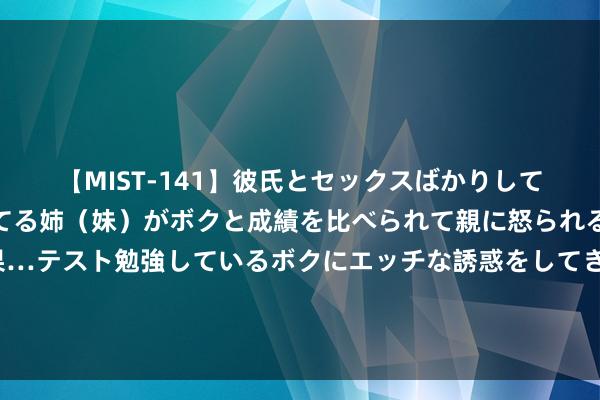 【MIST-141】彼氏とセックスばかりしていて、いつも赤点取ってる姉（妹）がボクと成績を比べられて親に怒られるのが嫌になった結果…テスト勉強しているボクにエッチな誘惑をしてきて成績を下げさせようとする。 第14届残疾东谈主健身周田径（投掷）面孔实践举止在江苏运转