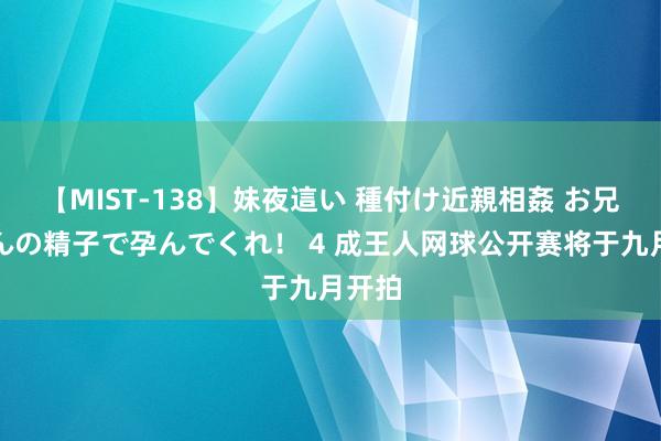 【MIST-138】妹夜這い 種付け近親相姦 お兄ちゃんの精子で孕んでくれ！ 4 成王人网球公开赛将于九月开拍