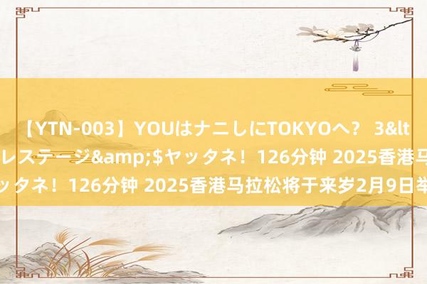 【YTN-003】YOUはナニしにTOKYOへ？ 3</a>2016-11-25プレステージ&$ヤッタネ！126分钟 2025香港马拉松将于来岁2月9日举行