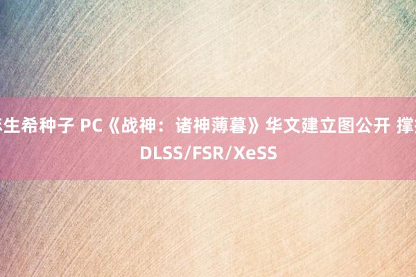 麻生希种子 PC《战神：诸神薄暮》华文建立图公开 撑抓DLSS/FSR/XeSS