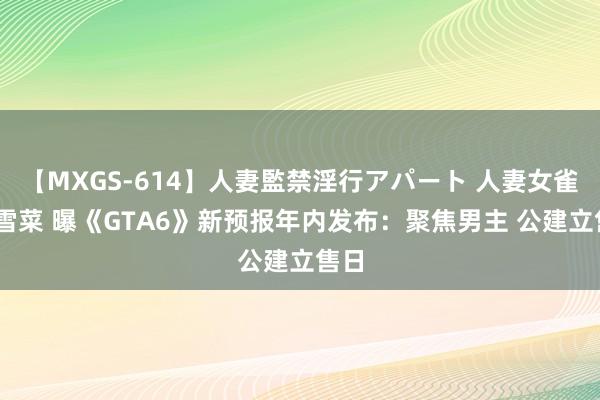 【MXGS-614】人妻監禁淫行アパート 人妻女雀士 雪菜 曝《GTA6》新预报年内发布：聚焦男主 公建立售日