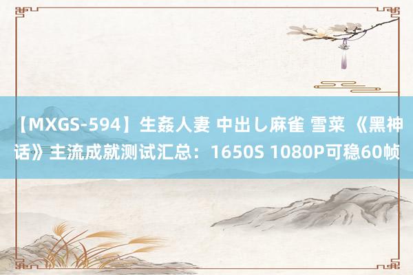 【MXGS-594】生姦人妻 中出し麻雀 雪菜 《黑神话》主流成就测试汇总：1650S 1080P可稳60帧