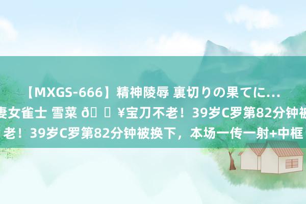 【MXGS-666】精神陵辱 裏切りの果てに… 後編 ～性奴隷契約～ 人妻女雀士 雪菜 ?宝刀不老！39岁C罗第82分钟被换下，本场一传一射+中框