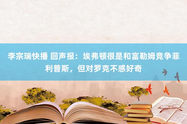 李宗瑞快播 回声报：埃弗顿很是和富勒姆竞争菲利普斯，但对罗克不感好奇