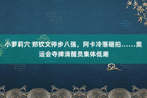 小萝莉穴 郑钦文停步八强，阿卡冷落砸拍……奥运会夺牌清醒员集体低潮