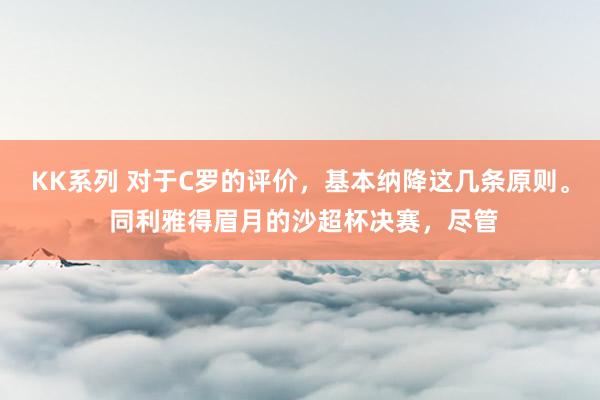 KK系列 对于C罗的评价，基本纳降这几条原则。 同利雅得眉月的沙超杯决赛，尽管