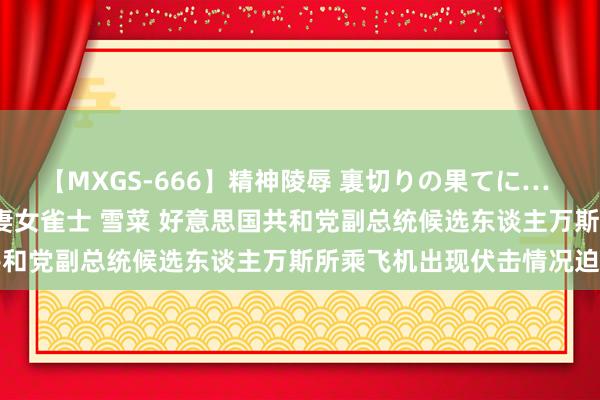 【MXGS-666】精神陵辱 裏切りの果てに… 後編 ～性奴隷契約～ 人妻女雀士 雪菜 好意思国共和党副总统候选东谈主万斯所乘飞机出现伏击情况迫降