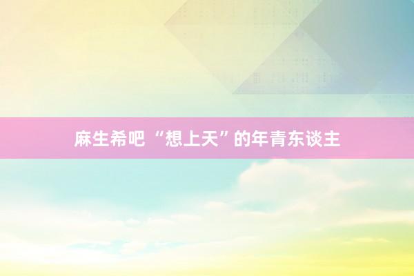 麻生希吧 “想上天”的年青东谈主