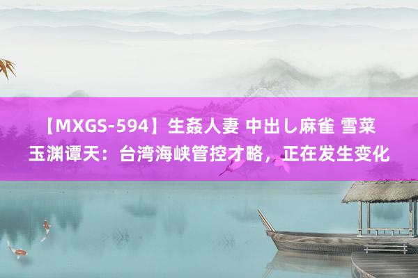 【MXGS-594】生姦人妻 中出し麻雀 雪菜 玉渊谭天：台湾海峡管控才略，正在发生变化