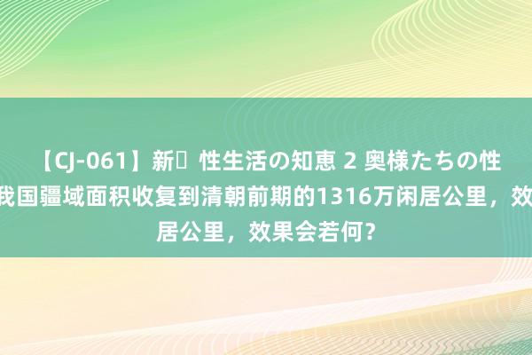 【CJ-061】新・性生活の知恵 2 奥様たちの性体験 要是我国疆域面积收复到清朝前期的1316万闲居公里，效果会若何？