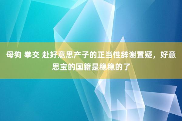 母狗 拳交 赴好意思产子的正当性辞谢置疑，好意思宝的国籍是稳稳的了