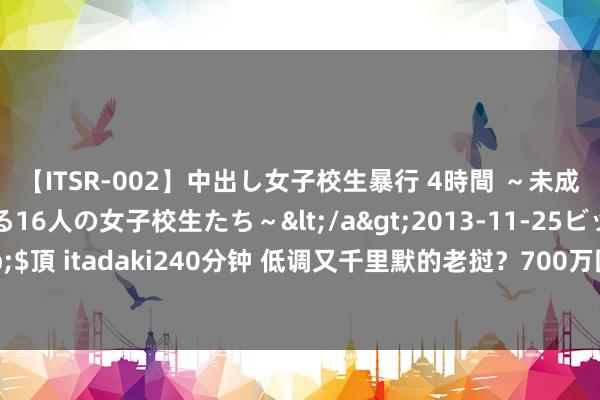 【ITSR-002】中出し女子校生暴行 4時間 ～未成熟なカラダを弄ばれる16人の女子校生たち～</a>2013-11-25ビッグモーカル&$頂 itadaki240分钟 低调又千里默的老挝？700万国民仿佛千里没于世间，事实却说来话长