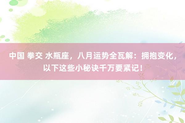 中国 拳交 水瓶座，八月运势全瓦解：拥抱变化，以下这些小秘诀千万要紧记！